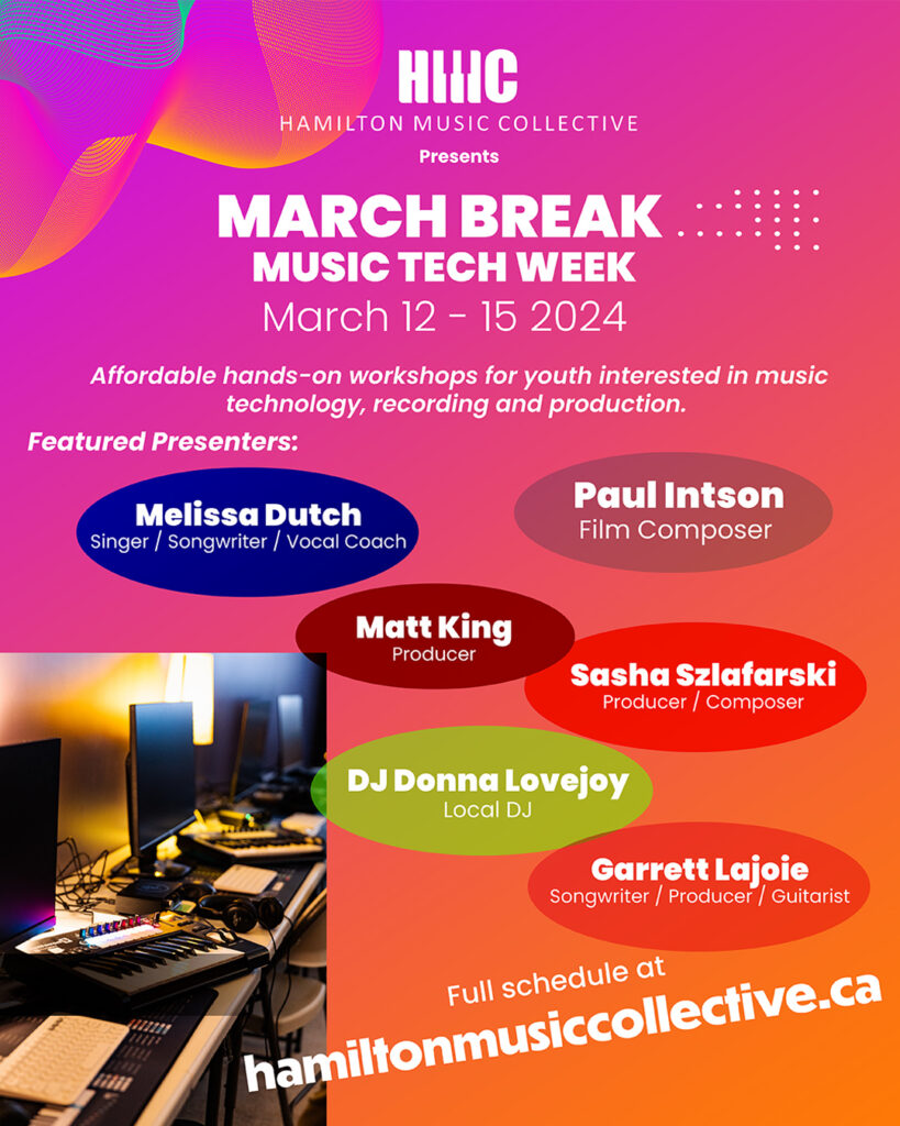 March Break Music Tech Week
March 12 - 15 2024
Affordable hands-on workshops for youth interested in music technology, recording and production.
Featured presenters: Melissa Dutch (Singer / Songwriter / Vocal Coach) Paul Intson (Film Composer) Matt King (Producer) Sasha Szlafarski (Producer/Composer) DJ Donna Lovejoy (Local DJ) Garrett Lajoie (Songwriter / Producer / Guitarist) Full schedule at hamiltonmusiccollective.ca